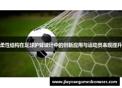 柔性结构在足球护臂设计中的创新应用与运动员表现提升