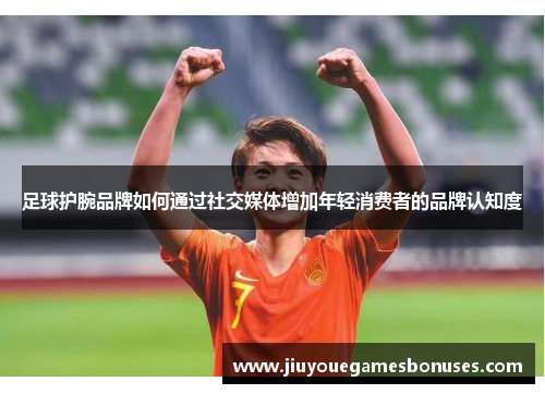足球护腕品牌如何通过社交媒体增加年轻消费者的品牌认知度